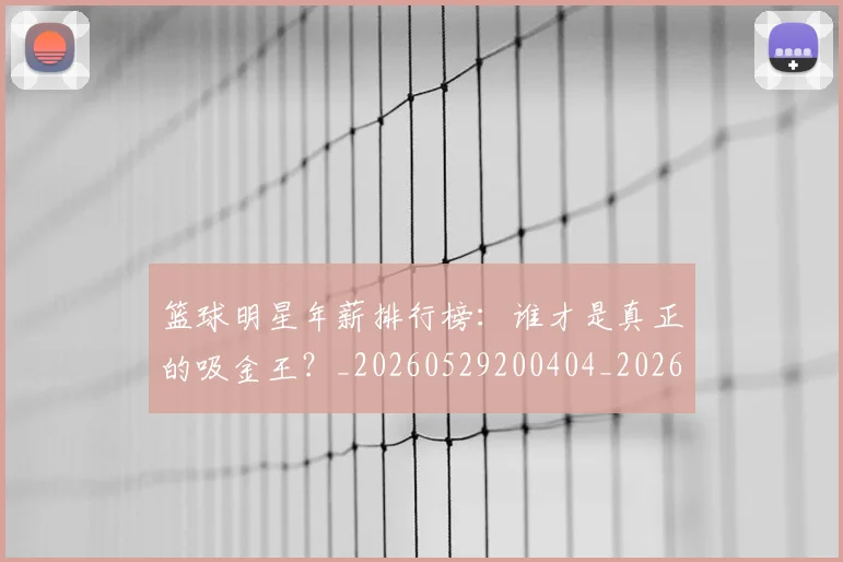 篮球明星年薪排行榜:谁才是真正的吸金王?_20260529200404_20260610000612