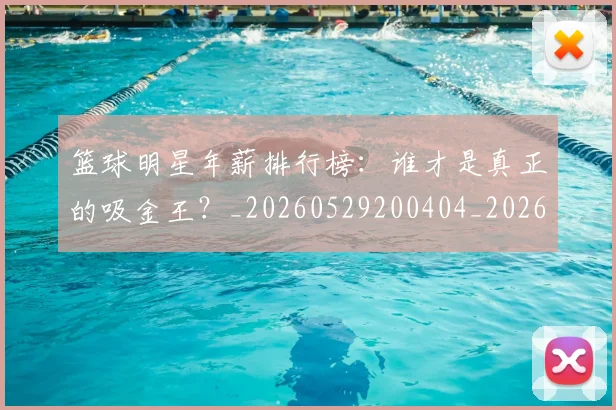 篮球明星年薪排行榜:谁才是真正的吸金王?_20260529200404_20260610000612