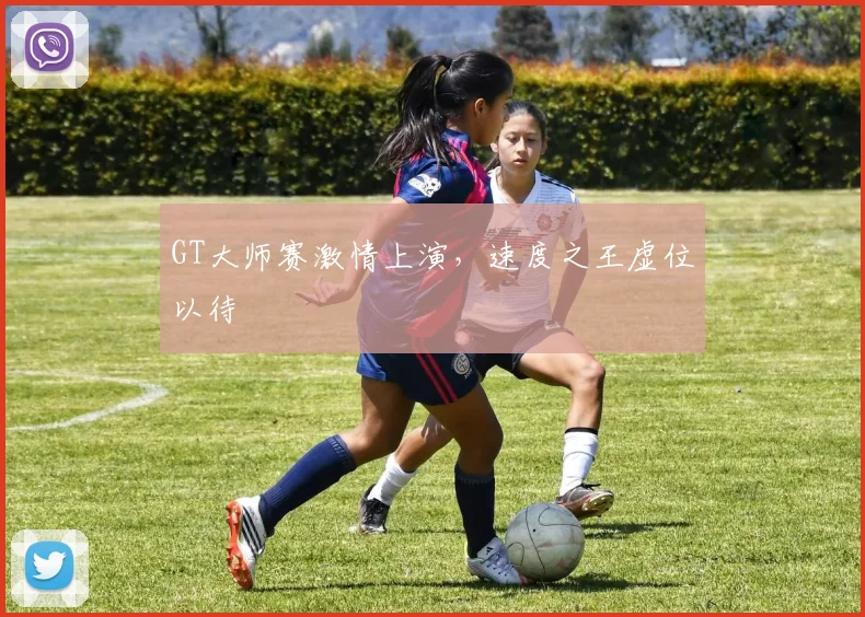 GT大师赛激情上演，速度之王虚位以待