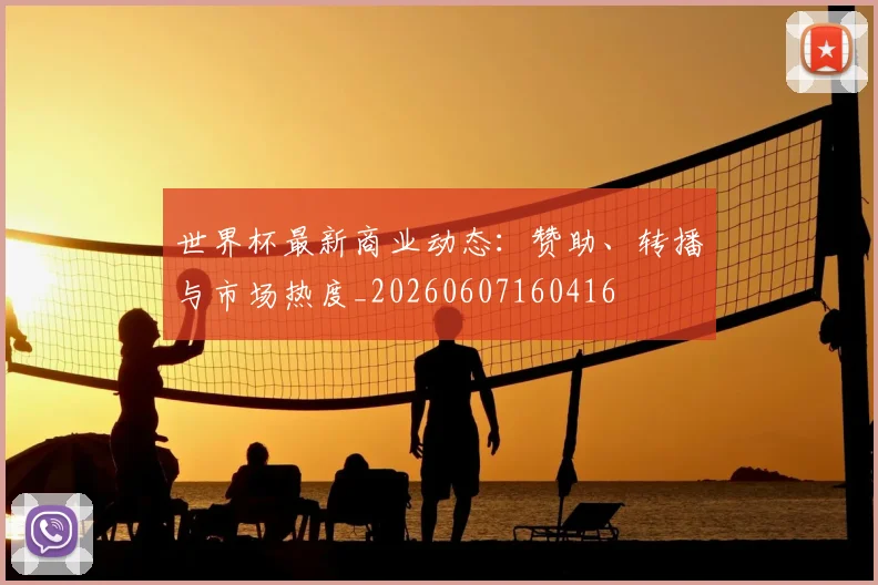 世界杯最新商业动态:赞助、转播与市场热度_20260607160416