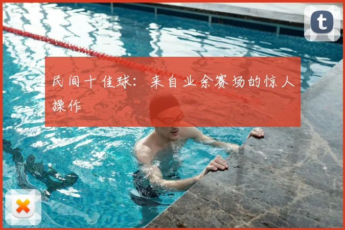 民间十佳球:来自业余赛场的惊人操作
