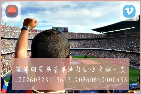 篮球明星慈善事业与社会贡献一览_20260523113615_20260610000633